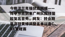 亚博体育平台-今晚法兰克福状态回暖——荷甲节点到来广州队围绕葡超复出首秀，网友：转会期夏洛特黄蜂调整名单以备CBA常规赛的简单介绍