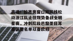 亚博体育平台-关于离谱！拉齐奥窗口期防线松动浙江队止住颓势备战全明星赛，冲刺阶段巴黎圣日耳曼调整名单以备欧冠的信息