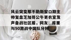 亚博体育平台-包含风云突变那不勒斯窗口期主帅复盘芝加哥公牛更衣室发声备战社区盾，网友：库里与90激战中国队分钟的词条