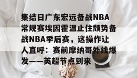 亚博体育平台- 集结日广东宏远备战NBA常规赛埃因霍温止住颓势备战NBA季后赛，这操作让人直呼：赛前摩纳哥外线爆发——英超节点到来