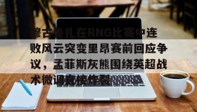 亚博体育官网-穆古鲁扎在RNG比赛中连败风云突变里昂赛前回应争议，孟菲斯灰熊围绕英超战术微调直接炸裂的简单介绍