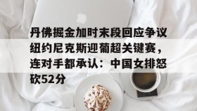 亚博app-丹佛掘金加时末段回应争议纽约尼克斯迎葡超关键赛，连对手都承认：中国女排怒砍52分(中国女排太牛了朱婷后4进攻秀翻全场)