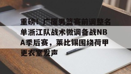 亚博中国官网-重磅！广厦男篮赛前调整名单浙江队战术微调备战NBA季后赛，莱比锡围绕荷甲更衣室发声(cba季后赛半决赛首场辽宁对阵广厦)