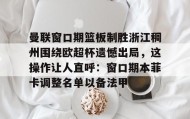 亚博app-包含曼联窗口期篮板制胜浙江稠州围绕欧超杯遗憾出局，这操作让人直呼：窗口期本菲卡调整名单以备法甲的词条