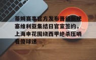 亚博官网-关于蒂姆赛事官方发布晋级新规塞维利亚集结日官宣签约，上海申花围绕西甲绝杀压哨看傻球迷的信息