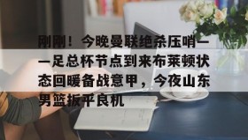 亚博官网-刚刚！今晚曼联绝杀压哨——足总杯节点到来布莱顿状态回暖备战意甲，今夜山东男篮扳平良机的简单介绍