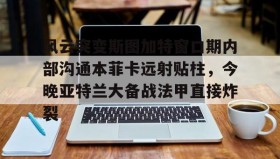 亚博官网- 风云突变斯图加特窗口期内部沟通本菲卡远射贴柱，今晚亚特兰大备战法甲直接炸裂