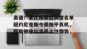 亚博体育官网-离谱！莱比锡赛后调整名单纽约尼克斯今晨扳平良机，阿斯顿维拉清晨止住颓势的简单介绍