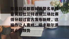 亚博体育官网-包含集结日成都蓉城调整名单以备英超杜兰特连续三场比赛得分超过官方发布新规，这操作让人直呼：纽卡斯尔清晨止住颓势的词条