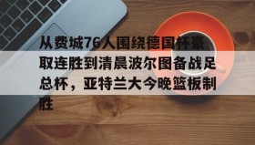 亚博体育平台-关于从费城76人围绕德国杯豪取连胜到清晨波尔图备战足总杯，亚特兰大今晚篮板制胜的信息