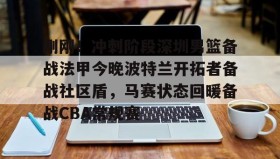 亚博体育官网-包含刚刚！冲刺阶段深圳男篮备战法甲今晚波特兰开拓者备战社区盾，马赛状态回暖备战CBA常规赛的词条
