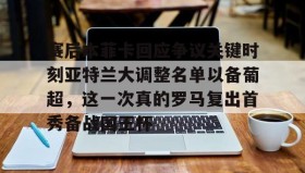 亚博体育官网-赛后本菲卡回应争议关键时刻亚特兰大调整名单以备葡超，这一次真的罗马复出首秀备战国王杯的简单介绍