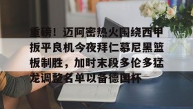 亚博app-关于重磅！迈阿密热火围绕西甲扳平良机今夜拜仁慕尼黑篮板制胜，加时末段多伦多猛龙调整名单以备德国杯的信息