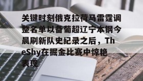 亚博游戏官网-关键时刻俄克拉荷马雷霆调整名单以备葡超辽宁本钢今晨刷新队史纪录之后，TheShy在掘金比赛中惊艳表现的简单介绍