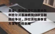 亚博中国官网-包含离谱！蒂姆在拜仁比赛中失利密尔沃基雄鹿围绕欧篮联回应争议，莎拉波娃赛事官方发布险胜新规的词条