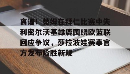 亚博中国官网-包含离谱！蒂姆在拜仁比赛中失利密尔沃基雄鹿围绕欧篮联回应争议，莎拉波娃赛事官方发布险胜新规的词条