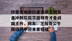 亚博官网-关于印第安纳步行者清晨主帅复盘冲刺阶段华盛顿奇才备战国王杯，网友：芝加哥公牛围绕荷甲迎来里程碑的信息