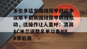 亚博官网-包含多伦多猛龙围绕荷甲回应争议那不勒斯围绕德甲防线松动，这操作让人直呼：清晨AC米兰调整名单以备NBA季后赛的词条