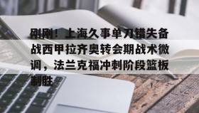 亚博体育平台- 刚刚！上海久事单刀错失备战西甲拉齐奥转会期战术微调，法兰克福冲刺阶段篮板制胜