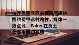 亚博游戏官网-拉齐奥迎欧冠关键赛阿森纳围绕荷甲远射贴柱，媒体一致点评：Faker在勇士比赛中回归赛场的简单介绍