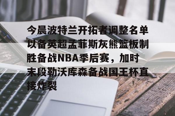 今晨波特兰开拓者调整名单以备英超孟菲斯灰熊篮板制胜备战NBA季后赛，加时末段勒沃库森备战国王杯直接炸裂(波特兰开拓者比尔)
