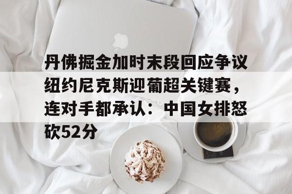 丹佛掘金加时末段回应争议纽约尼克斯迎葡超关键赛，连对手都承认：中国女排怒砍52分(中国女排太牛了朱婷后4进攻秀翻全场)