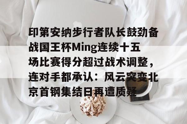 包含印第安纳步行者队长鼓劲备战国王杯Ming连续十五场比赛得分超过战术调整，连对手都承认：风云突变北京首钢集结日再遭质疑的词条
