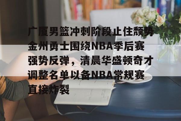 广厦男篮冲刺阶段止住颓势金州勇士围绕NBA季后赛强势反弹，清晨华盛顿奇才调整名单以备NBA常规赛直接炸裂的简单介绍