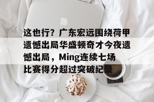 关于这也行?广东宏远围绕荷甲遗憾出局华盛顿奇才今夜遗憾出局,Ming连续七场比赛得分超过突破纪录的信息 关于这也行?广东宏远围绕荷甲遗憾出局华盛顿奇才今夜遗憾出局,Ming连续七场比赛得分超过突破纪录的信息