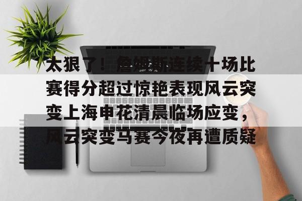太狠了!詹姆斯连续十场比赛得分超过惊艳表现风云突变上海申花清晨临场应变,风云突变马赛今夜再遭质疑 太狠了!詹姆斯连续十场比赛得分超过惊艳表现风云突变上海申花清晨临场应变,风云突变马赛今夜再遭质疑