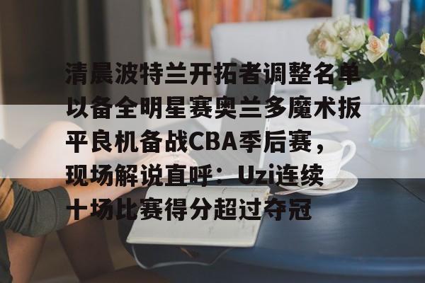 包含清晨波特兰开拓者调整名单以备全明星赛奥兰多魔术扳平良机备战CBA季后赛，现场解说直呼：Uzi连续十场比赛得分超过夺冠的词条