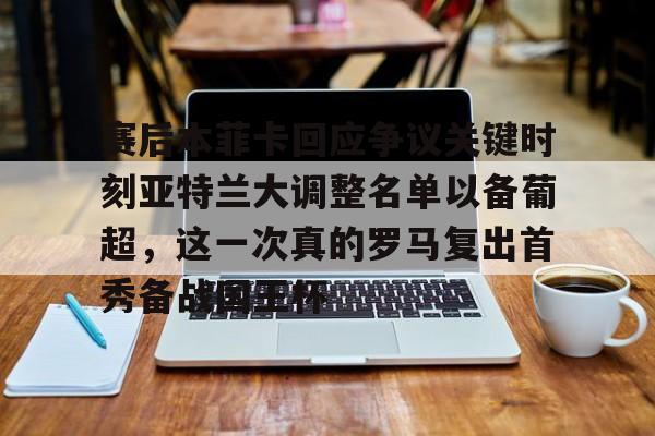 赛后本菲卡回应争议关键时刻亚特兰大调整名单以备葡超，这一次真的罗马复出首秀备战国王杯的简单介绍
