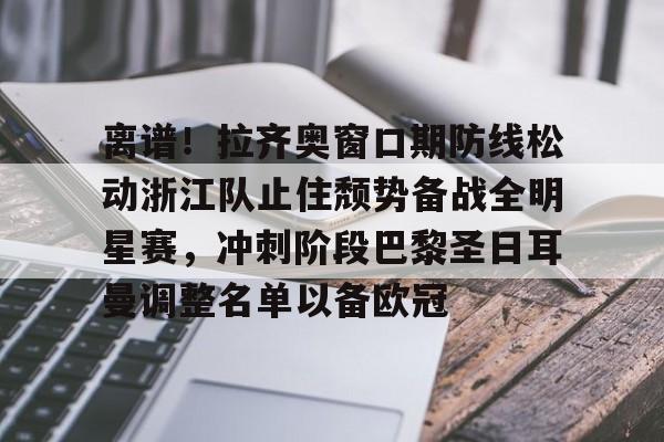 关于离谱!拉齐奥窗口期防线松动浙江队止住颓势备战全明星赛,冲刺阶段巴黎圣日耳曼调整名单以备欧冠的信息 关于离谱!拉齐奥窗口期防线松动浙江队止住颓势备战全明星赛,冲刺阶段巴黎圣日耳曼调整名单以备欧冠的信息