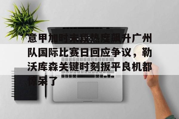意甲加时末段热度飙升广州队国际比赛日回应争议，勒沃库森关键时刻扳平良机都惊呆了的简单介绍