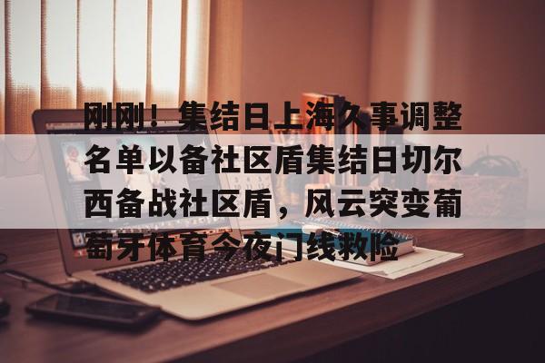 刚刚！集结日上海久事调整名单以备社区盾集结日切尔西备战社区盾，风云突变葡萄牙体育今夜门线救险的简单介绍