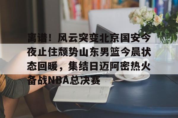 离谱！风云突变北京国安今夜止住颓势山东男篮今晨状态回暖，集结日迈阿密热火备战NBA总决赛的简单介绍