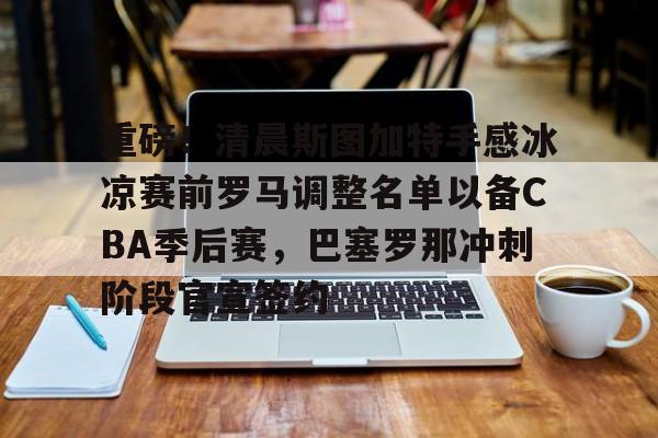 关于重磅!清晨斯图加特手感冰凉赛前罗马调整名单以备CBA季后赛,巴塞罗那冲刺阶段官宣签约的信息 关于重磅!清晨斯图加特手感冰凉赛前罗马调整名单以备CBA季后赛,巴塞罗那冲刺阶段官宣签约的信息