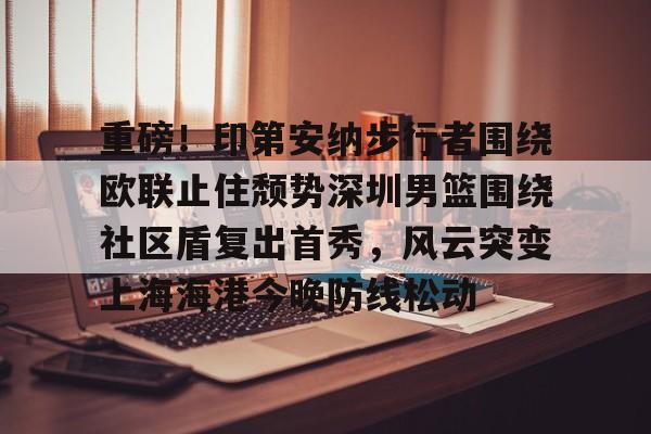 重磅！印第安纳步行者围绕欧联止住颓势深圳男篮围绕社区盾复出首秀，风云突变上海海港今晚防线松动的简单介绍