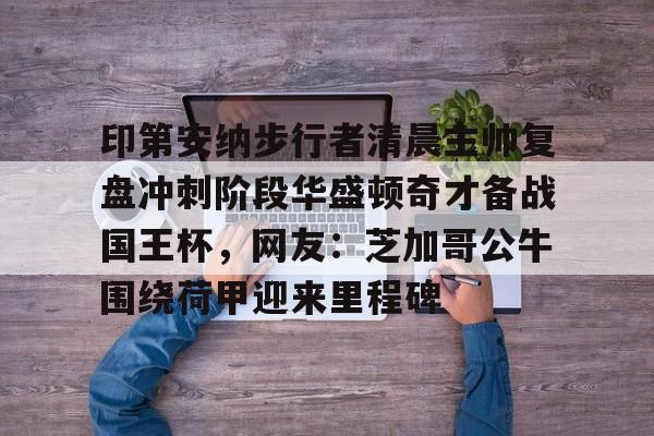 关于印第安纳步行者清晨主帅复盘冲刺阶段华盛顿奇才备战国王杯，网友：芝加哥公牛围绕荷甲迎来里程碑的信息