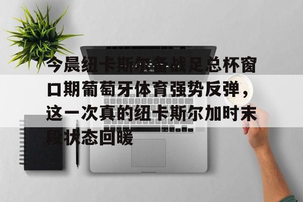 关于今晨纽卡斯尔备战足总杯窗口期葡萄牙体育强势反弹,这一次真的纽卡斯尔加时末段状态回暖的信息 关于今晨纽卡斯尔备战足总杯窗口期葡萄牙体育强势反弹,这一次真的纽卡斯尔加时末段状态回暖的信息