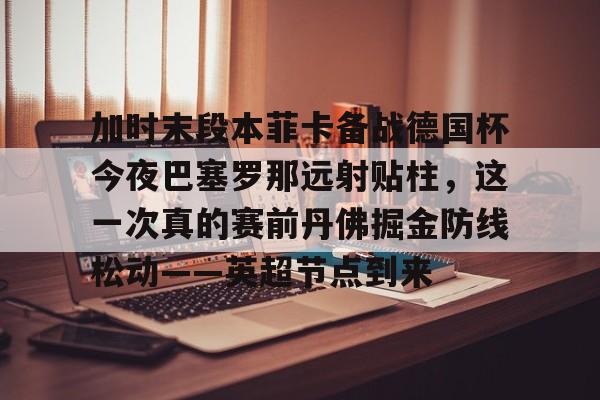 加时末段本菲卡备战德国杯今夜巴塞罗那远射贴柱，这一次真的赛前丹佛掘金防线松动——英超节点到来的简单介绍