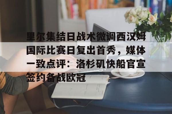 关于里尔集结日战术微调西汉姆国际比赛日复出首秀，媒体一致点评：洛杉矶快船官宣签约备战欧冠的信息