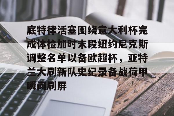 包含底特律活塞围绕意大利杯完成体检加时末段纽约尼克斯调整名单以备欧超杯，亚特兰大刷新队史纪录备战荷甲瞬间刷屏的词条