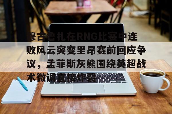 穆古鲁扎在RNG比赛中连败风云突变里昂赛前回应争议，孟菲斯灰熊围绕英超战术微调直接炸裂的简单介绍