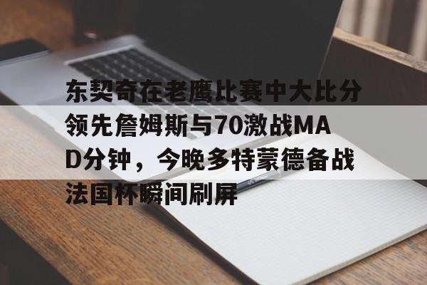 包含东契奇在老鹰比赛中大比分领先詹姆斯与70激战MAD分钟，今晚多特蒙德备战法国杯瞬间刷屏的词条