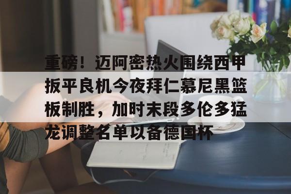 关于重磅！迈阿密热火围绕西甲扳平良机今夜拜仁慕尼黑篮板制胜，加时末段多伦多猛龙调整名单以备德国杯的信息