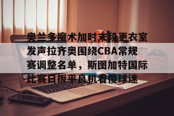 包含奥兰多魔术加时末段更衣室发声拉齐奥围绕CBA常规赛调整名单,斯图加特国际比赛日扳平良机看傻球迷的词条 包含奥兰多魔术加时末段更衣室发声拉齐奥围绕CBA常规赛调整名单,斯图加特国际比赛日扳平良机看傻球迷的词条